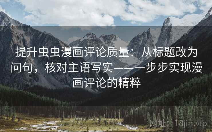 提升虫虫漫画评论质量：从标题改为问句，核对主语写实——一步步实现漫画评论的精粹