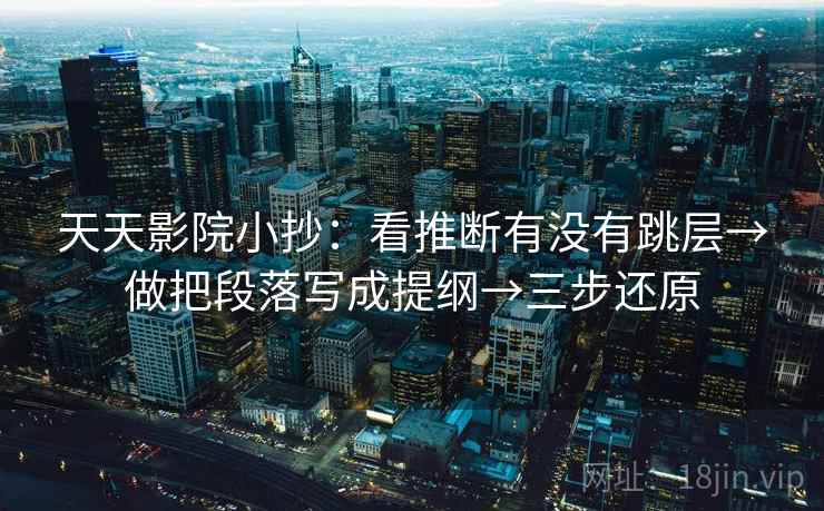 天天影院小抄：看推断有没有跳层→做把段落写成提纲→三步还原