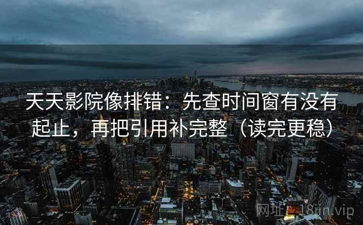 天天影院像排错：先查时间窗有没有起止，再把引用补完整（读完更稳）