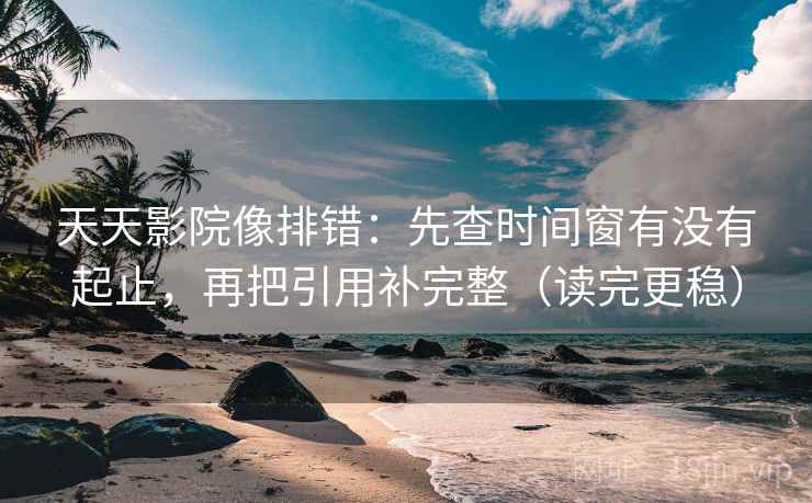 天天影院像排错：先查时间窗有没有起止，再把引用补完整（读完更稳）