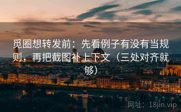 觅圈想转发前：先看例子有没有当规则，再把截图补上下文（三处对齐就够）
