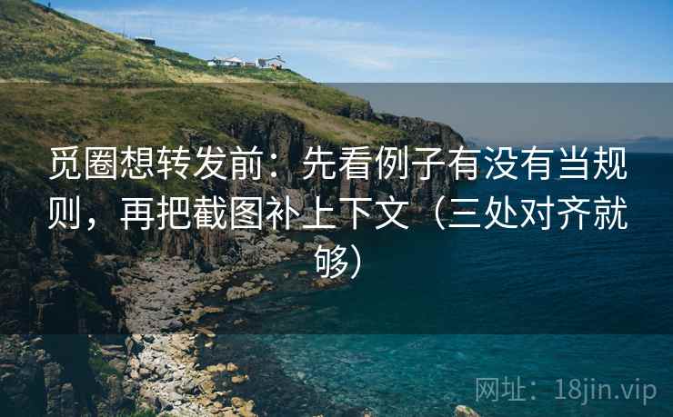 觅圈想转发前:先看例子有没有当规则,再把截图补上下文(三处对齐就够) 觅圈想转发前:先看例子有没有当规则,再把截图补上下文(三处对齐就够)