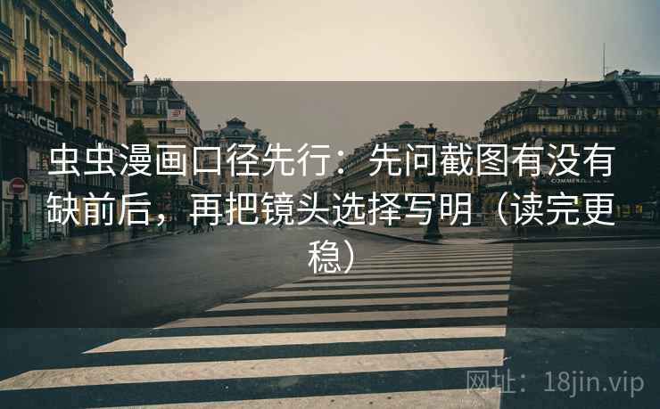 虫虫漫画口径先行：先问截图有没有缺前后，再把镜头选择写明（读完更稳）