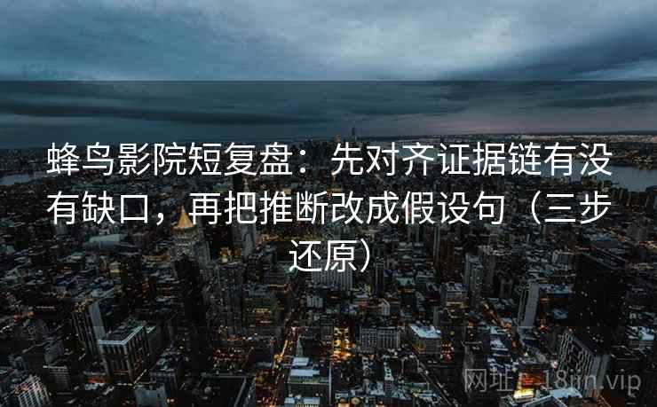 蜂鸟影院短复盘：先对齐证据链有没有缺口，再把推断改成假设句（三步还原）