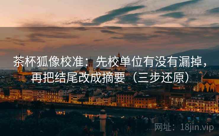 茶杯狐像校准：先校单位有没有漏掉，再把结尾改成摘要（三步还原）