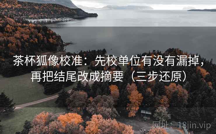 茶杯狐像校准：先校单位有没有漏掉，再把结尾改成摘要（三步还原）