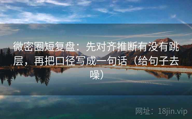 微密圈短复盘：先对齐推断有没有跳层，再把口径写成一句话（给句子去噪）