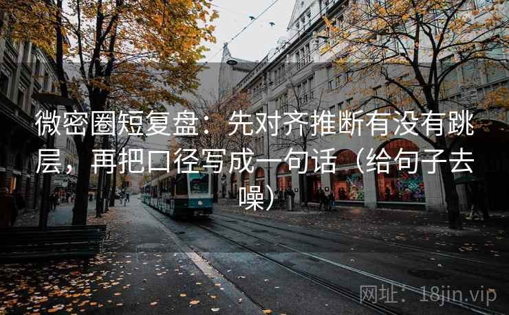 微密圈短复盘：先对齐推断有没有跳层，再把口径写成一句话（给句子去噪）