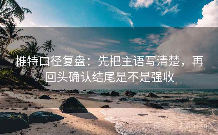 推特口径复盘：先把主语写清楚，再回头确认结尾是不是强收