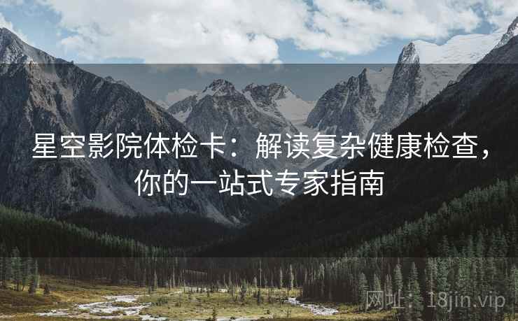 星空影院体检卡：解读复杂健康检查，你的一站式专家指南