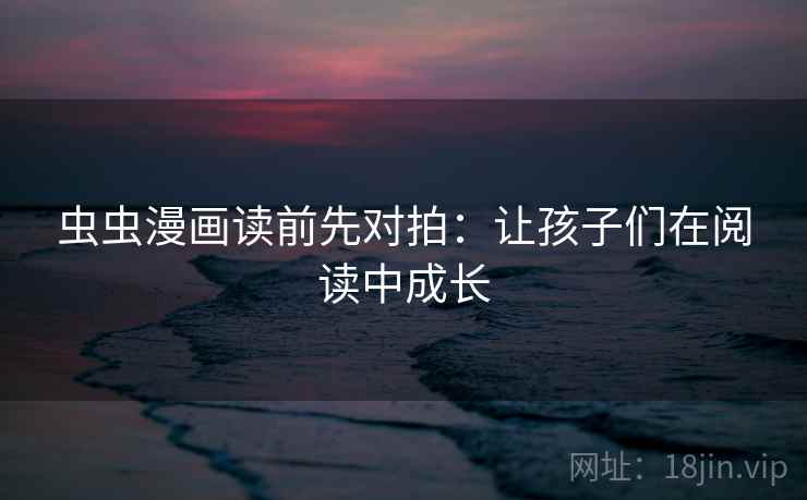 虫虫漫画读前先对拍：让孩子们在阅读中成长