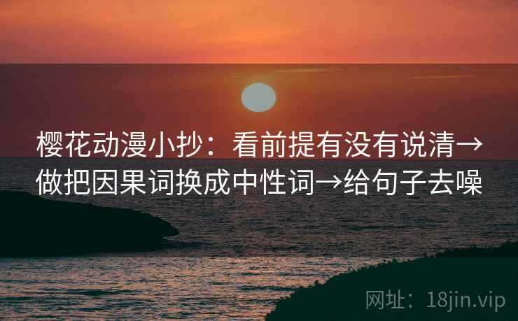樱花动漫小抄：看前提有没有说清→做把因果词换成中性词→给句子去噪