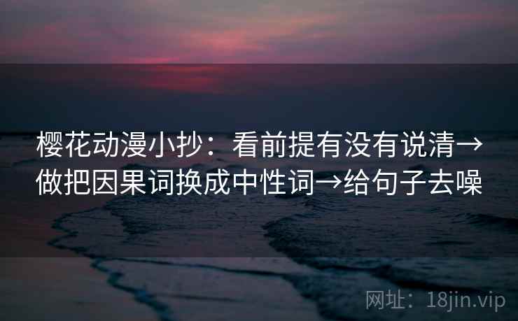 樱花动漫小抄：看前提有没有说清→做把因果词换成中性词→给句子去噪
