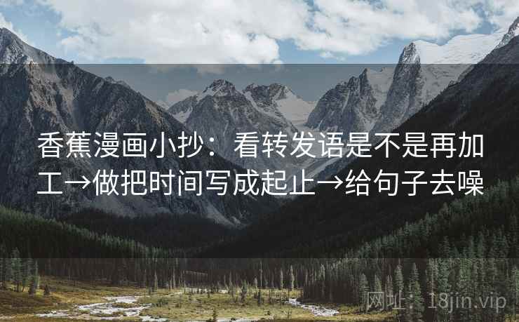 香蕉漫画小抄：看转发语是不是再加工→做把时间写成起止→给句子去噪