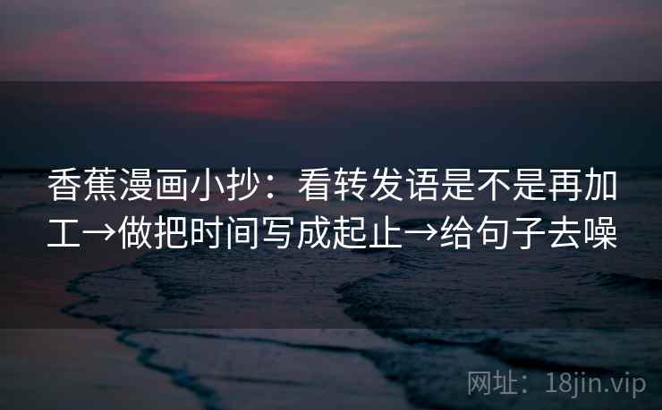 香蕉漫画小抄：看转发语是不是再加工→做把时间写成起止→给句子去噪