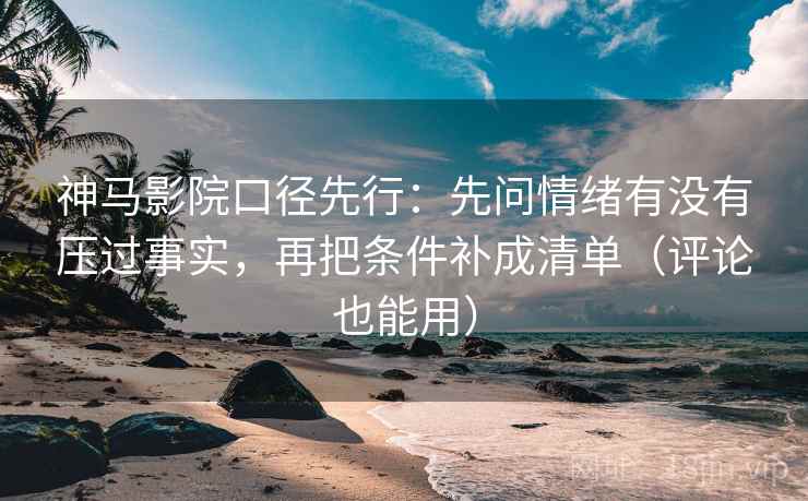 神马影院口径先行：先问情绪有没有压过事实，再把条件补成清单（评论也能用）