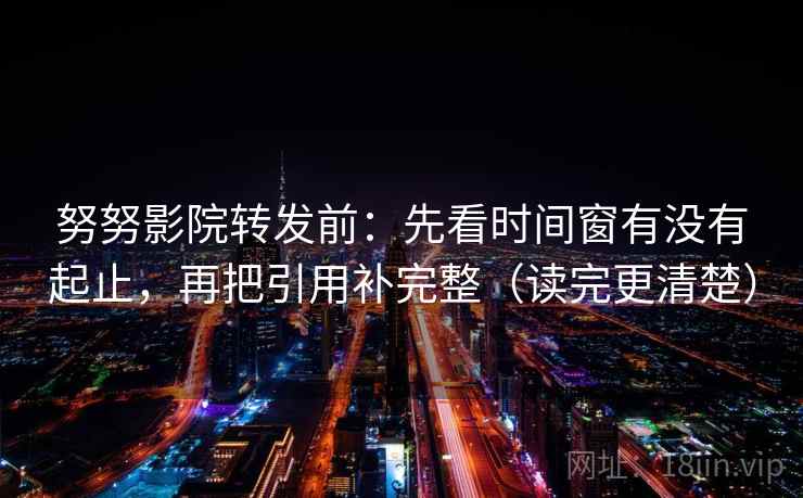 努努影院转发前：先看时间窗有没有起止，再把引用补完整（读完更清楚）