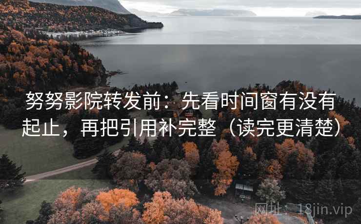 努努影院转发前：先看时间窗有没有起止，再把引用补完整（读完更清楚）