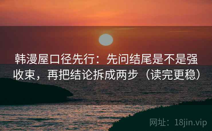 韩漫屋口径先行：先问结尾是不是强收束，再把结论拆成两步（读完更稳）