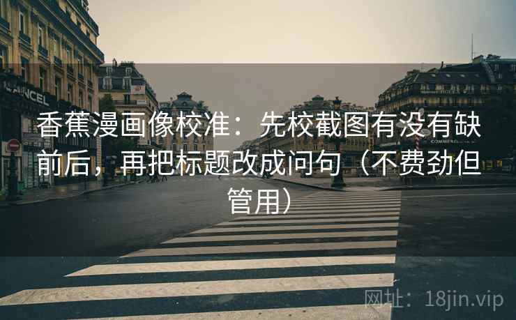 香蕉漫画像校准：先校截图有没有缺前后，再把标题改成问句（不费劲但管用）