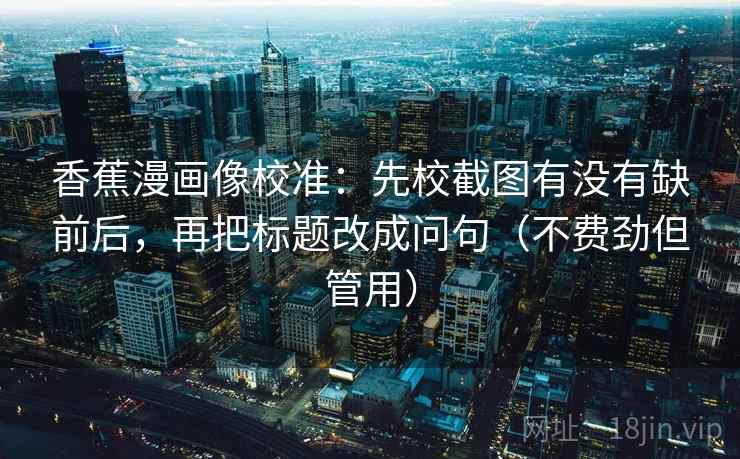 香蕉漫画像校准：先校截图有没有缺前后，再把标题改成问句（不费劲但管用）