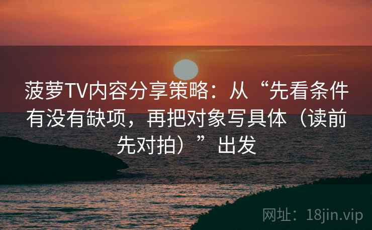 菠萝TV内容分享策略：从“先看条件有没有缺项，再把对象写具体（读前先对拍）”出发