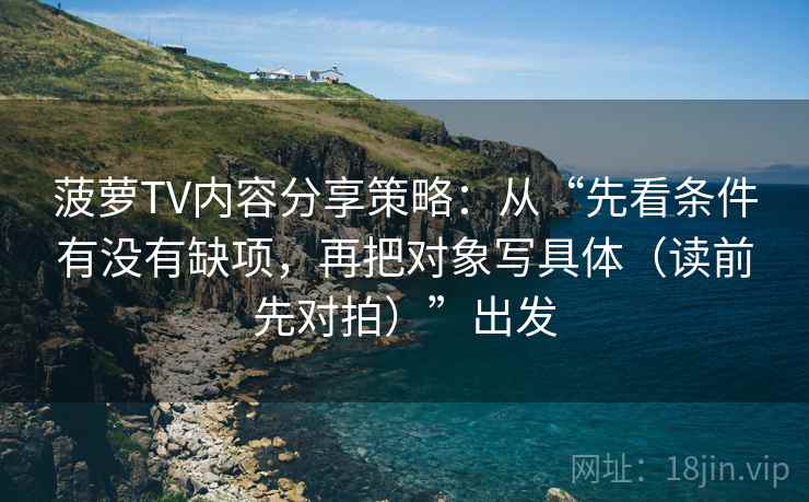 菠萝TV内容分享策略：从“先看条件有没有缺项，再把对象写具体（读前先对拍）”出发