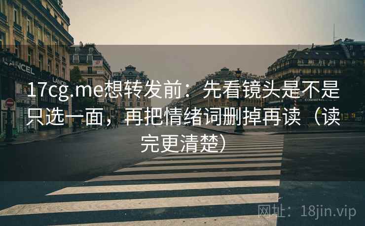 17cg.me想转发前：先看镜头是不是只选一面，再把情绪词删掉再读（读完更清楚）