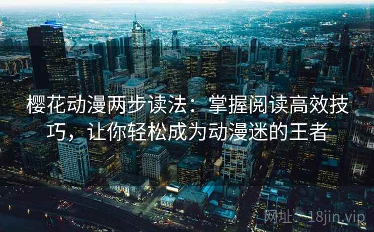 樱花动漫两步读法：掌握阅读高效技巧，让你轻松成为动漫迷的王者