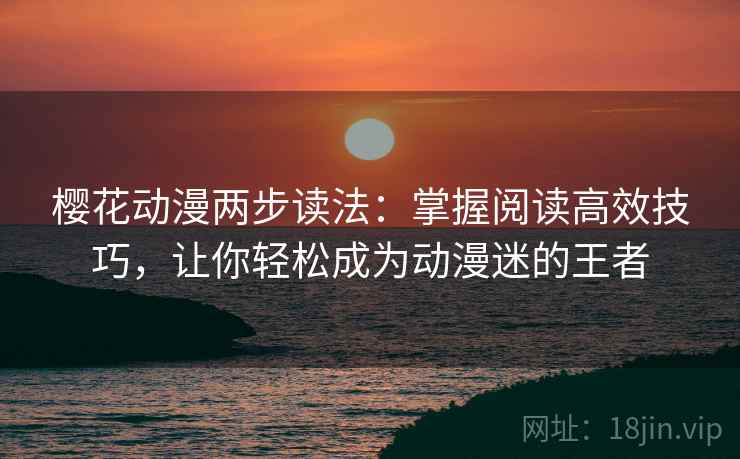 樱花动漫两步读法：掌握阅读高效技巧，让你轻松成为动漫迷的王者