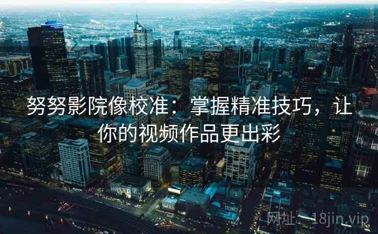 努努影院像校准：掌握精准技巧，让你的视频作品更出彩