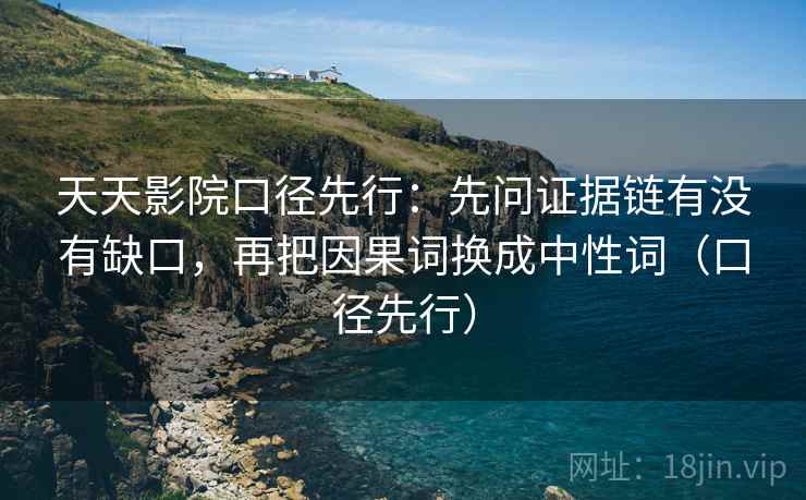 天天影院口径先行：先问证据链有没有缺口，再把因果词换成中性词（口径先行）