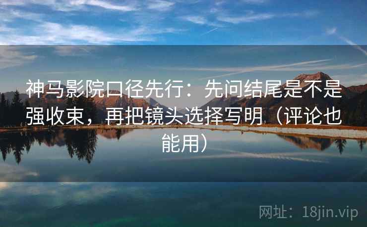 神马影院口径先行：先问结尾是不是强收束，再把镜头选择写明（评论也能用）