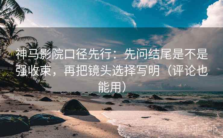 神马影院口径先行：先问结尾是不是强收束，再把镜头选择写明（评论也能用）