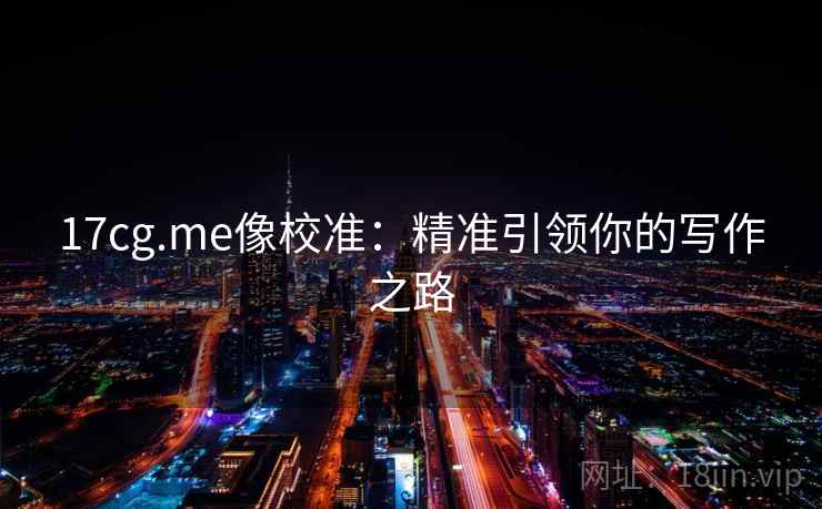 17cg.me像校准：精准引领你的写作之路