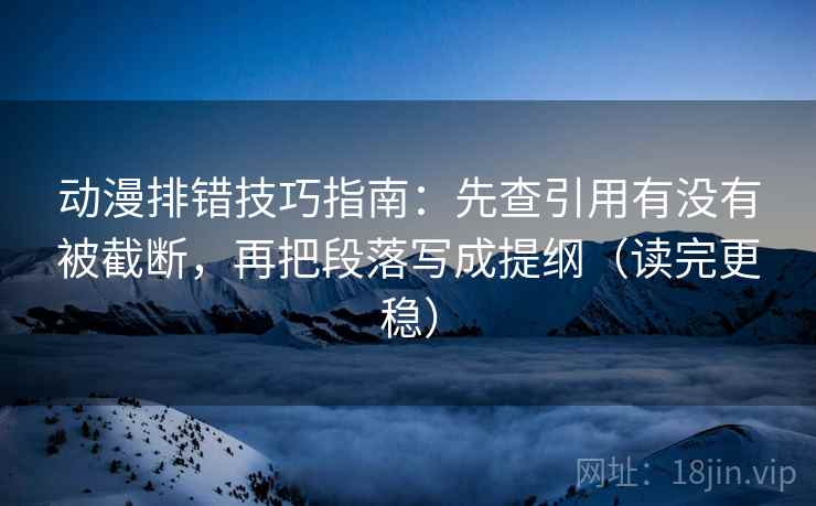 动漫排错技巧指南：先查引用有没有被截断，再把段落写成提纲（读完更稳）