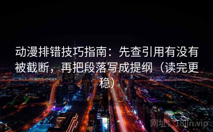动漫排错技巧指南：先查引用有没有被截断，再把段落写成提纲（读完更稳）