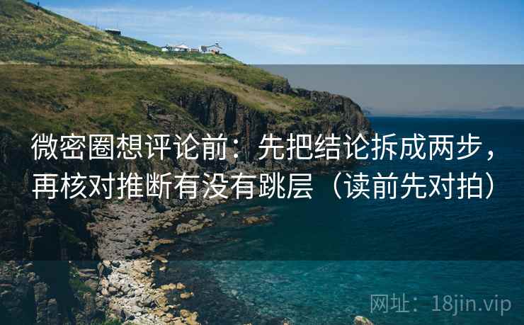 微密圈想评论前：先把结论拆成两步，再核对推断有没有跳层（读前先对拍）