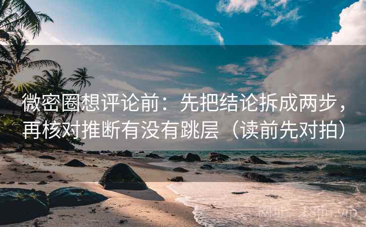 微密圈想评论前：先把结论拆成两步，再核对推断有没有跳层（读前先对拍）