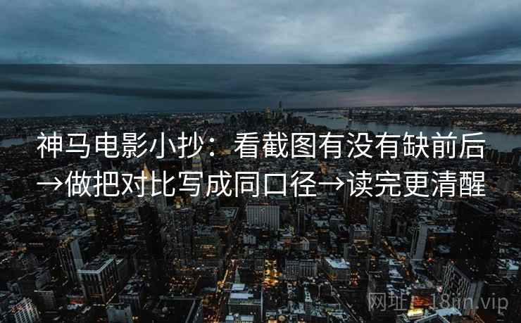 神马电影小抄：看截图有没有缺前后→做把对比写成同口径→读完更清醒