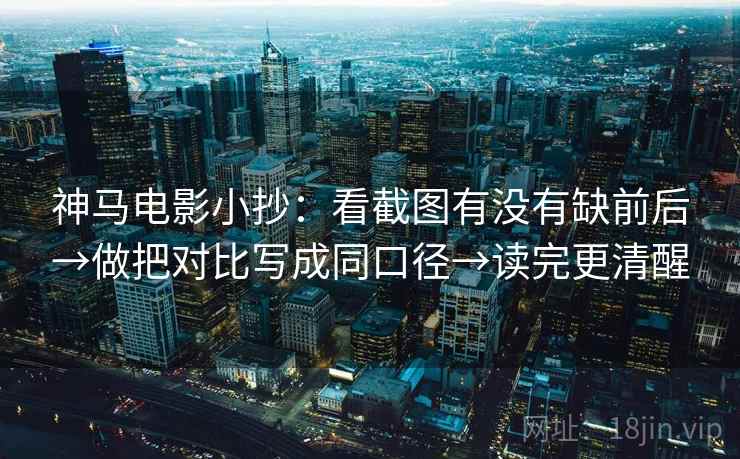 神马电影小抄：看截图有没有缺前后→做把对比写成同口径→读完更清醒