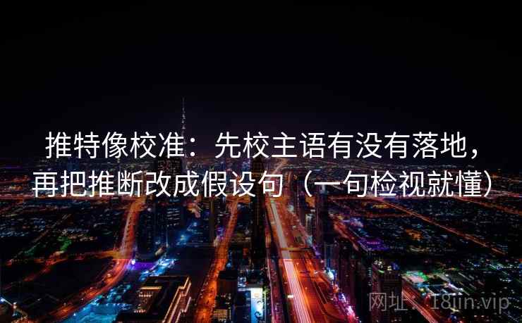 推特像校准：先校主语有没有落地，再把推断改成假设句（一句检视就懂）
