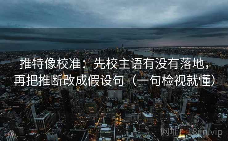 推特像校准：先校主语有没有落地，再把推断改成假设句（一句检视就懂）