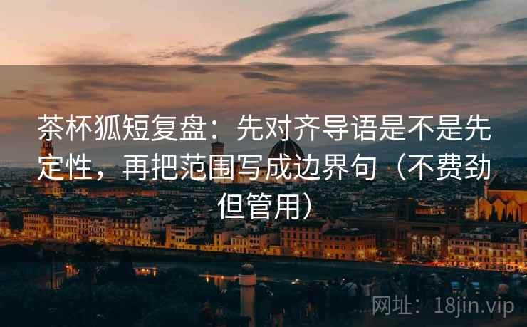 茶杯狐短复盘：先对齐导语是不是先定性，再把范围写成边界句（不费劲但管用）