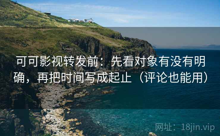 可可影视转发前：先看对象有没有明确，再把时间写成起止（评论也能用）