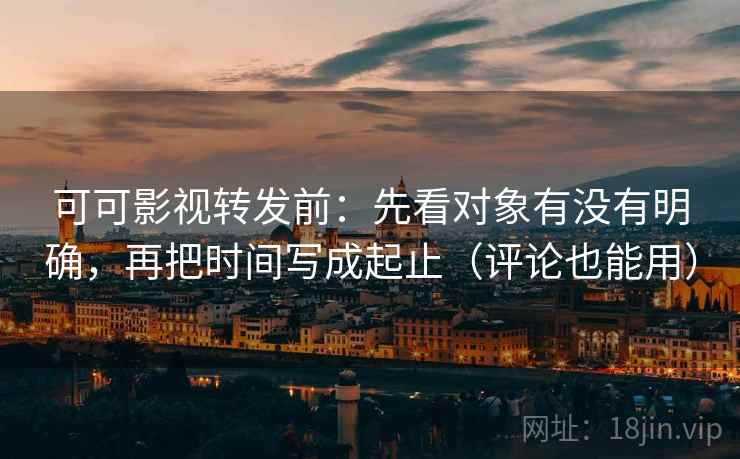 可可影视转发前：先看对象有没有明确，再把时间写成起止（评论也能用）