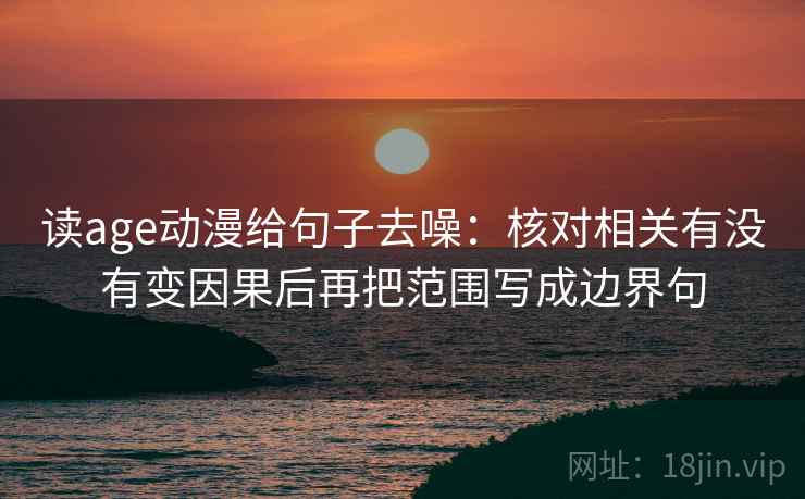 读age动漫给句子去噪：核对相关有没有变因果后再把范围写成边界句