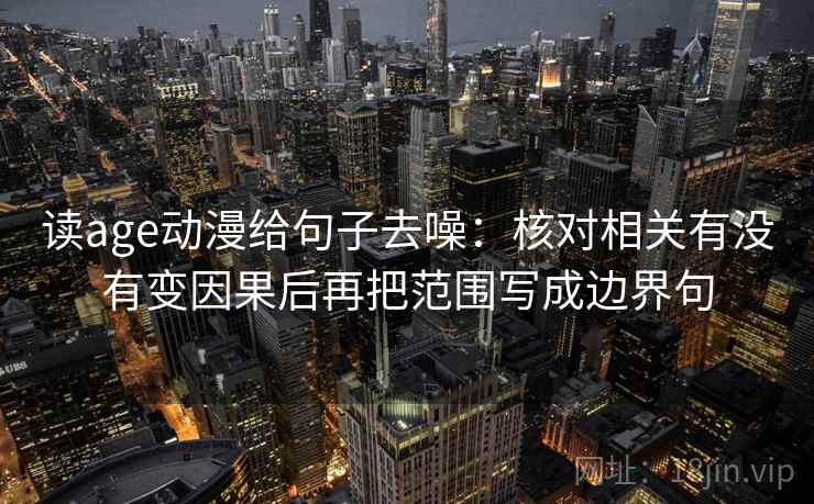 读age动漫给句子去噪：核对相关有没有变因果后再把范围写成边界句
