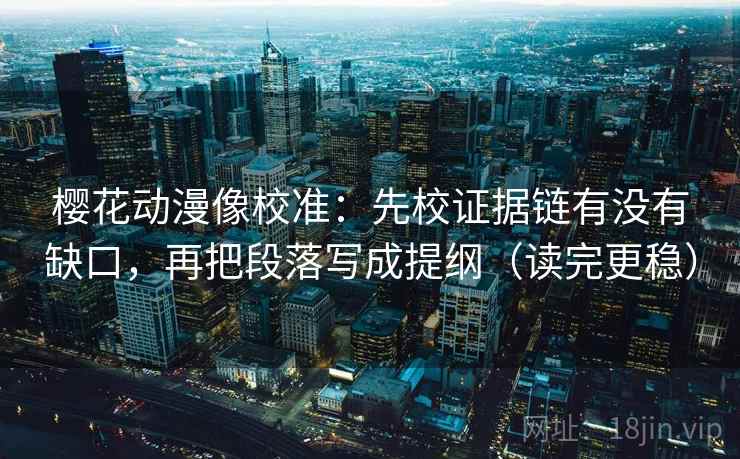 樱花动漫像校准：先校证据链有没有缺口，再把段落写成提纲（读完更稳）