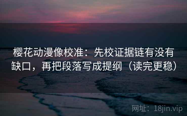 樱花动漫像校准：先校证据链有没有缺口，再把段落写成提纲（读完更稳）